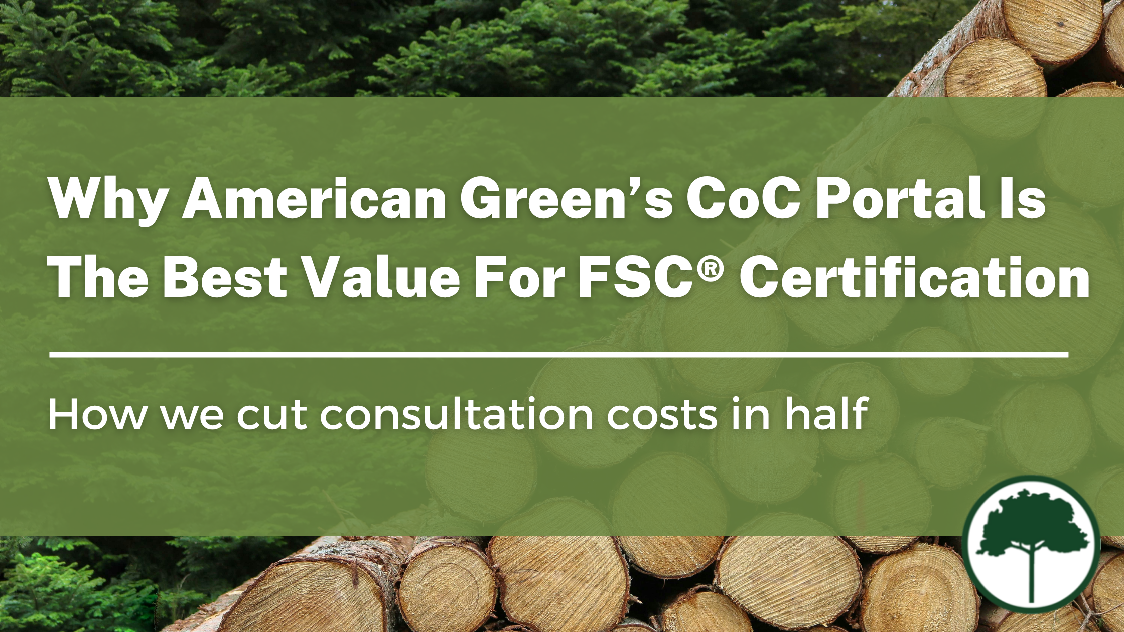 A neatly stacked pile of logged trees against a background of dark green pine trees. Text reads: Why American Green’s CoC Portal Is The Best Value For FSC® Certification