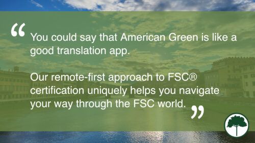Quote: "You could say that American Green is like a good translation app. Our remote-first approach to FSC®️ certification uniquely helps you navigate your way through the FSC world."